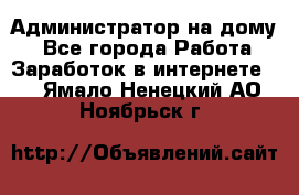 Администратор на дому  - Все города Работа » Заработок в интернете   . Ямало-Ненецкий АО,Ноябрьск г.